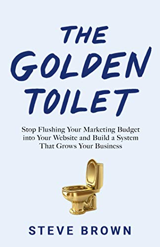 Amazon.com: The Golden Toilet: Stop Flushing Your Marketing Budget into Your Website and Build a System That Grows Your Business eBook: Brown, Steve: Kindle Store