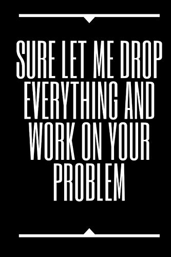 Sure, Let Me Drop Everything and Work On Your Problem
