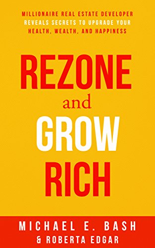 Rezone and Grow Rich: Millionaire Real Estate Developer Teaches You How To Create Wealth, Health and