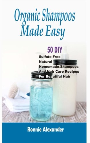 Organic Shampoos Made Easy: 50 DIY Sulfate-Free Natural Homemade Shampoos And Hair Care Recipes For Beautiful Hair