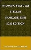 WYOMING STATUTES TITLE 23 GAME AND FISH 2026 EDITION