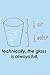 Technically The Glass Is Always Full Humor Poster 12x18