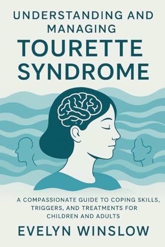UNDERSTANDING AND MANAGING TOURETTE SYNDROME: A COMPASSIONATE GUIDE TO COPING SKILLS, TRIGGERS, AND TREATMENTS FOR CHILDREN AND ADULTS