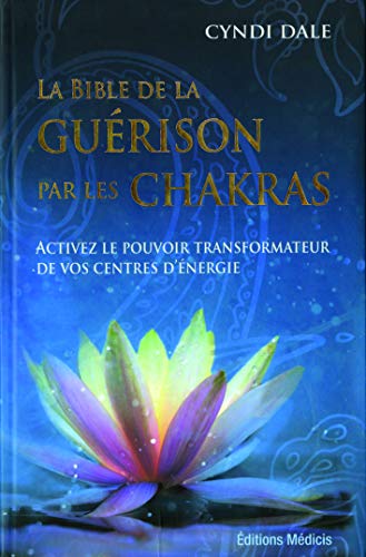 La bible de la guérison par les chakras : Activez le pouvoir transformateur de vos centres d'énergie