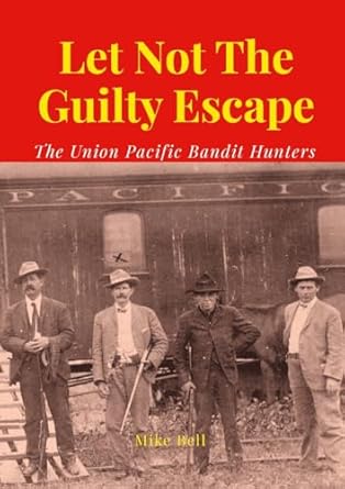 Let Not The Guilty Escape: The Union Pacific Bandit Hunters: Bell, Mike