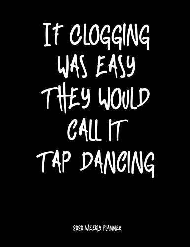 If Clogging Was Easy They Would Call It Tap Dancing 2020 Weekly Planner: A 52-Week Calendar For Cloggers