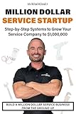 Million Dollar Service Startup: Step by Systems to Grow Your Service Company To $1,000,000