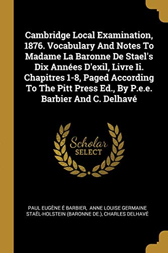 Cambridge Local Examination, 1876. Vocabulary And Notes To Madame La Baronne De Stael's Dix Années D'exil, Livre Ii. Chapitres 1-8, Paged According To ... Press Ed., By P.e.e. Barbier And C. Delhavé