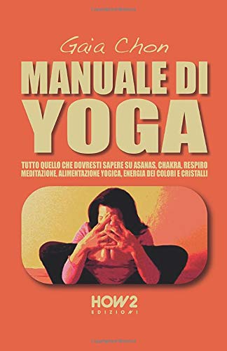 MANUALE DI YOGA: Tutto quello che dovresti sapere su Asanas, Chakra, Respiro, Meditazione, Alimentazione Yogica, Energia dei Colori e Cristalli MANUALE DI YOGA: Tutto quello che dovresti sapere su Asanas, Chakra, Respiro, Meditazione, Alimentazione Yogica, Energia dei Colori e Cristalli