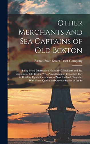 Other Merchants and Sea Captains of Old Boston: Being More Information About the Merchants and Sea Captains of Old Boston Who Played Such an Important ... Some Quaint and Curious Stories of the Se