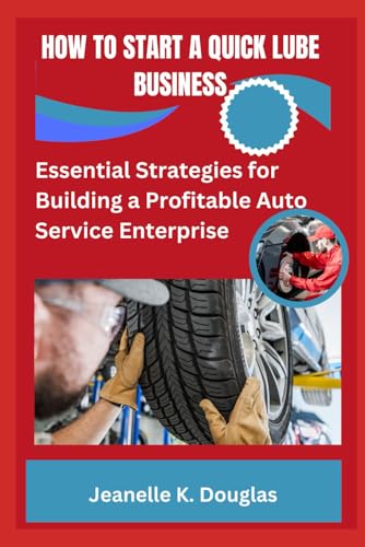 HOW TO START A QUICK LUBE BUSINESS: Essential Strategies for Building a Profitable Auto Service Enterprise