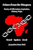Echoes from the Diaspora Poetry of Affirmation, Inspiration, History and Hope: Heard Spoken Lived