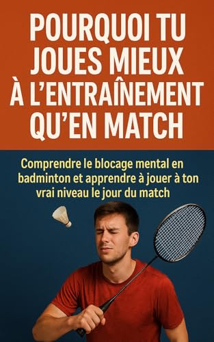 Pourquoi tu joues mieux à l’entraînement qu’en match: Comprendre le blocage mental en badminton et apprendre à jouer à ton vrai niveau le jour du match (French Edition)