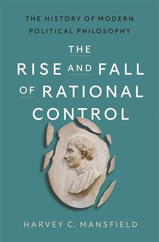 The Rise and Fall of Rational Control: The History of Modern Political Philosophy by Harvey C. Mansfield