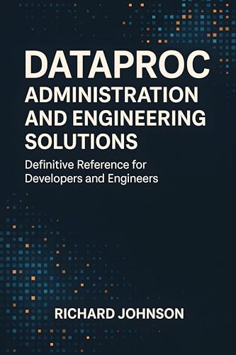 Dataproc Administration and Engineering Solutions: Definitive Reference for Developers and Engineers (English Edition)