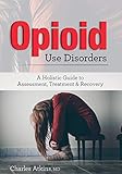 Opioid Use Disorder: A Holistic Guide to Assessment, Treatment, and Recovery