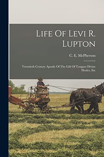 Life Of Levi R. Lupton: Twentieth Century Apostle Of The Gift Of Tongues Divine Healer, Etc