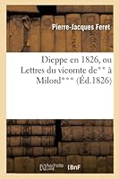 Dieppe En 1826, Ou Lettres Du Vicomte de** a Milord***. Par P.-J. Feret. 2013016417 Book Cover