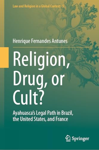 Religion, Drug, or Cult?: Ayahuasca's Legal Path in Brazil, the United States, and France (Law and Religion in a Global Context Book 5)