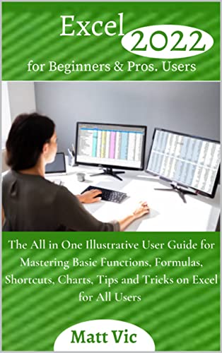 Excel 2022 for Beginners & Pros. Users: The All in One Illustrative User Guide for Mastering Basic Functions, Formulas, Shortcuts, Charts, Tips and Tricks on Excel for All Users