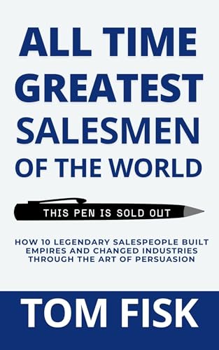 ALL TIME GREATEST SALESMEN OF THE WORLD: How 10 Legendary Salespeople Built Empires and Changed Industries Through the Art of Persuasion