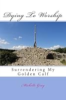 Dying To Worship: (Surrendering My Golden Calf) 1508780552 Book Cover