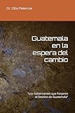 Guatemala en la espera del cambio: “Los Gobernantes que Forjaron el Destino de Guatemala" (Spanish Edition)