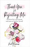 Thank You for Rejecting Me: Transform Pain into Purpose and Learn to Fight for Yourself