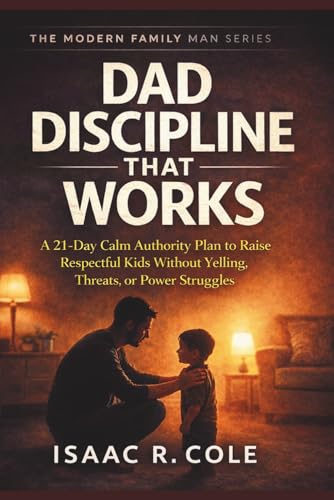 DAD DISCIPLINE THAT WORKS: A 21-Day Calm Authority Plan to Raise Respectful Kids Without Yelling, Threats, or Power Struggles (The Modern Family Man Series)