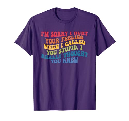I'm Sorry I Hurt Your Feeling When I Called You Stupid T-Shirt