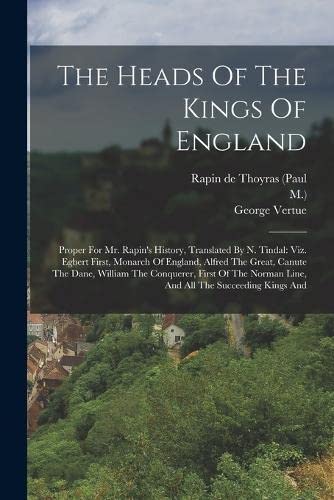 The Heads Of The Kings Of England: Proper For Mr. Rapin's History, Translated By N. Tindal: Viz. Egbert First, Monarch Of England, Alfred The Great, ... Norman Line, And All The Succeeding Kings And