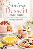 Spring Dessert Cookbook: Celebrate the Season with Bright, Flavorful Desserts Made Simple for...