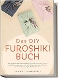 Das DIY Furoshiki Buch: Mit der alten japanischen Faltkunst Furoshiki von einem Tuch zu modischen, einzigartigen und nachhaltigen Accessoires, Taschen, Geschenkverpackungen, Rucksäcken u.v.m.