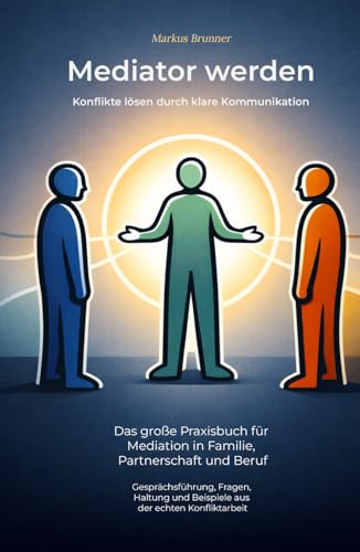 Mediator werden – Konflikte lösen durch klare Kommunikation: Das große Praxisbuch für Mediation in Familie, Partnerschaft und Beruf – ... Selbstheilung und spirituelle Heilarbeit)