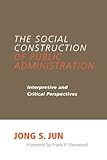 The Social Construction of Public Administration: Interpretive and Critical Perspectives (Public Admin (Dis))