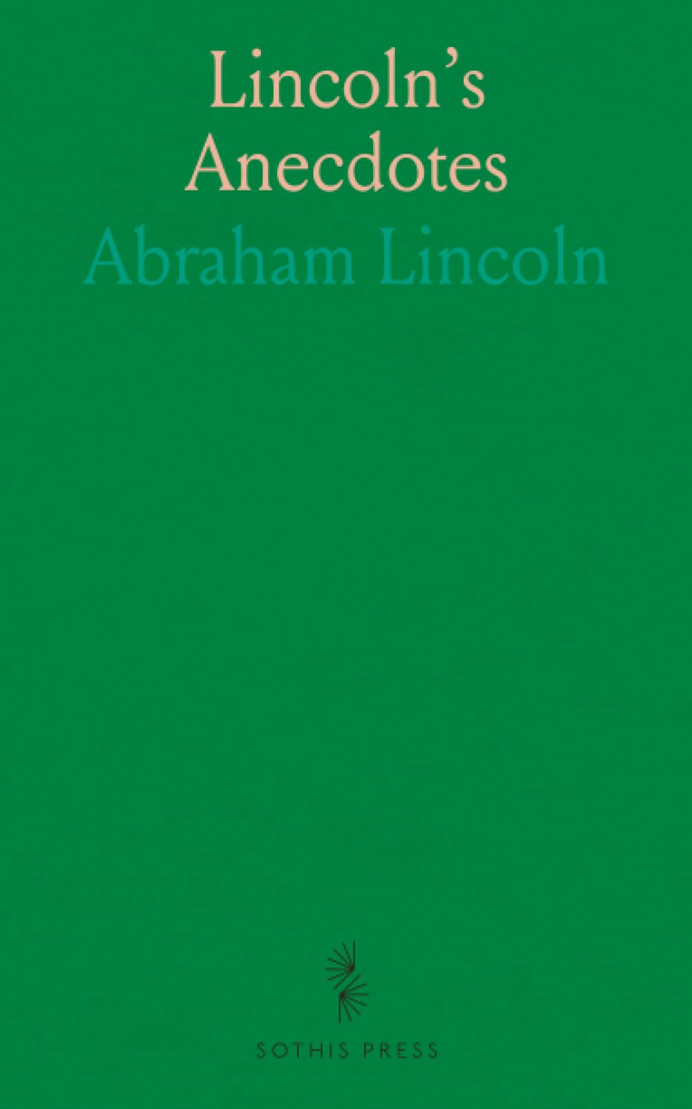 Lincoln's Anecdotes: A Complete Collection of the Anecdotes, Stories and Pithy Sayings of the Late Abraham Lincoln, 16th President of the United States