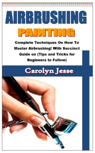 AIRBRUSHING PAINTING: Complete Techniques On How To Master Airbrushing! With Succinct Guide on (Tips