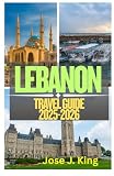 Lebanon Travel Guide 2025-2026: Exploring the Four Seasons in One Day, the Unforgettable Hospitality of the...