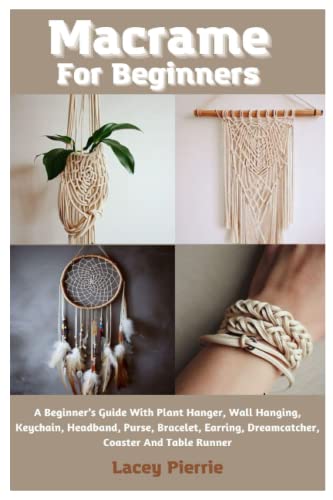 Macrame For Beginners: A Beginner’s Guide With Plant Hanger, Wall Hanging, Keychain, Headband, Purse, Bracelet, Earring, Dreamcatcher, Coaster And Table Runner