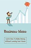 Business Ideas: Learn How To Make Money Without Leaving Your House