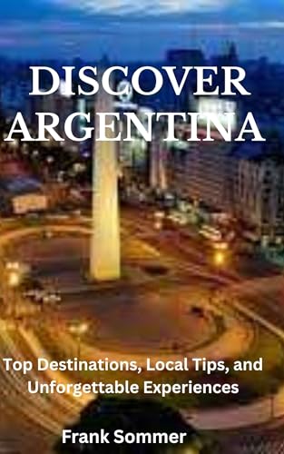 DISCOVER ARGENTINA : Top Destinations, Local Tips, and Unforgettable Experiences