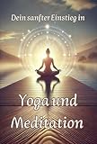 Dein sanfter Einstieg in Yoga und Meditation: Geschichtliche Hintergründe, praktische Übungen für dein Wohlbefinden und Tipps für den Alltag (Philosophie, Gesundheit und Spiritualität)