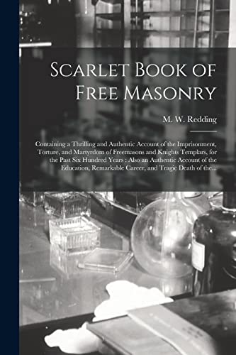 Scarlet Book of Free Masonry: Containing a Thrilling and Authentic Account of the Imprisonment, Torture, and Martyrdom of Freemasons and Knights ... of the Education, Remarkable Career, ...