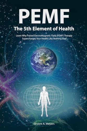 PEMF - The Fifth Element of Health: Learn Why Pulsed Electromagnetic Field (PEMF) Therapy Supercharges Your Health Like Nothing Else!