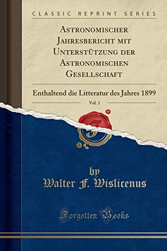 Astronomischer Jahresbericht mit Unterstützung der Astronomischen Gesellschaft, Vol. 1: Enthaltend die Litteratur des Jahres 1899 (Classic Reprint)
