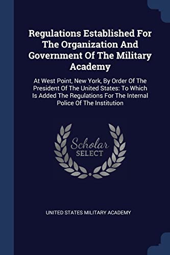 Regulations Established For The Organization And Government Of The Military Academy: At West Point, New York, By Order Of The President Of The United ... For The Internal Police Of The Institution