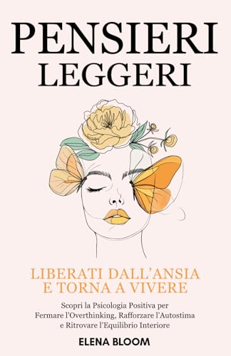 Pensieri Leggeri: Liberati dall’Ansia e torna a Vivere - Scopri la Psicologia Positiva per Fermare l’Overthinking, Rafforzare l’Autostima e Ritrovare l’Equilibrio Interiore