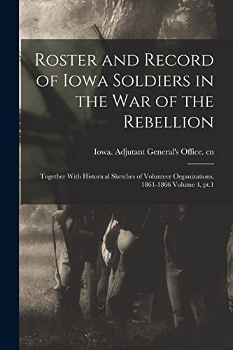 Roster and Record of Iowa Soldiers in the War of the Rebellion: Together With Historical Sketches of Volunteer Organizations, 1861-1866 Volume 4, pt.1