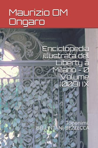 Enciclopedia illustrata del Liberty a Milano - 0 Volume (009) IX: Toponimi: BELLINTANI-BEZZECCA (Italian Edition)