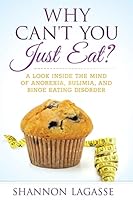 Why Can't You Just Eat?: A Look Inside the Mind of Anorexia, Bulimia, and Binge Eating Disorder 1508850852 Book Cover